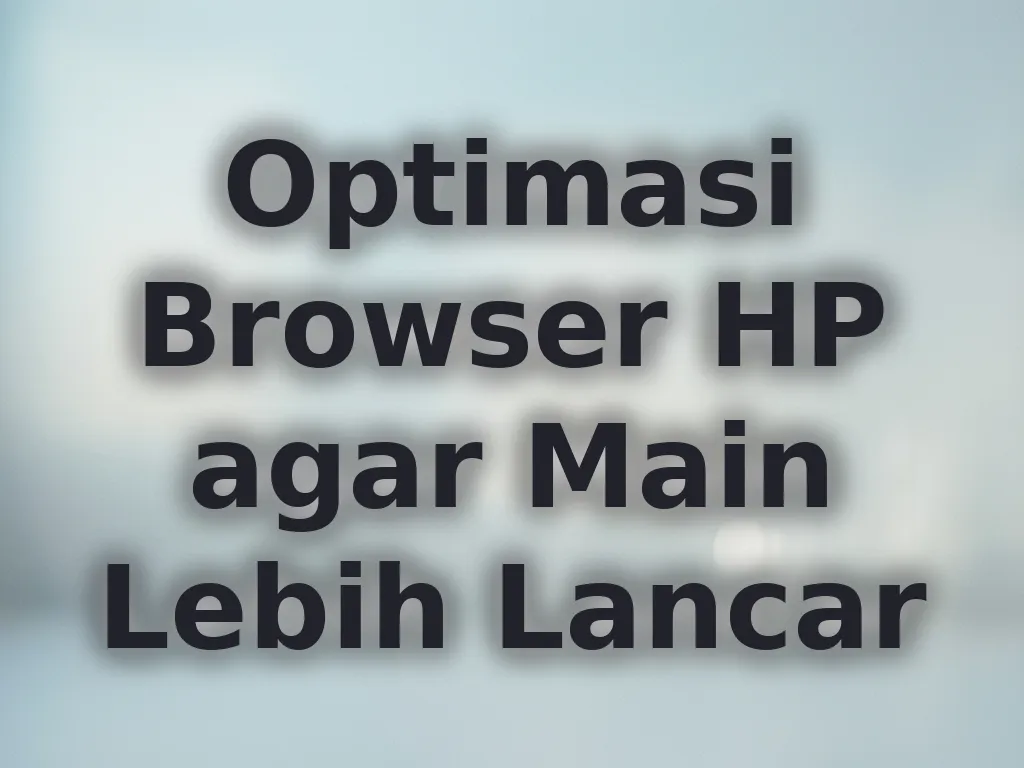 Optimasi Browser HP agar Main Lebih Lancar